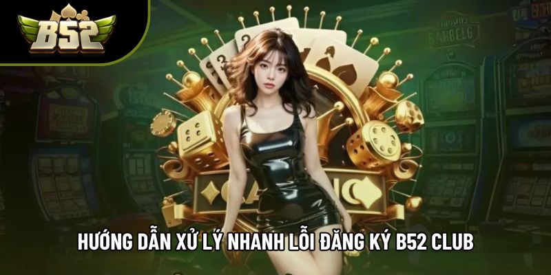 Hướng dẫn xử lý nhanh lỗi đăng ký B52 Club