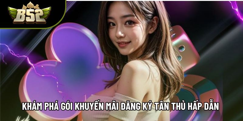 Khám phá gói khuyến mãi đăng ký tân thủ hấp dẫn 